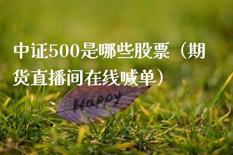 中证500是哪些股票（期货直播间在线喊单）