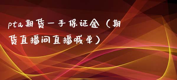 pta期货一手保证金（期货直播间直播喊单）