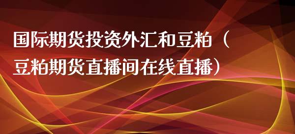 国际期货投资外汇和豆粕（豆粕期货直播间在线直播）