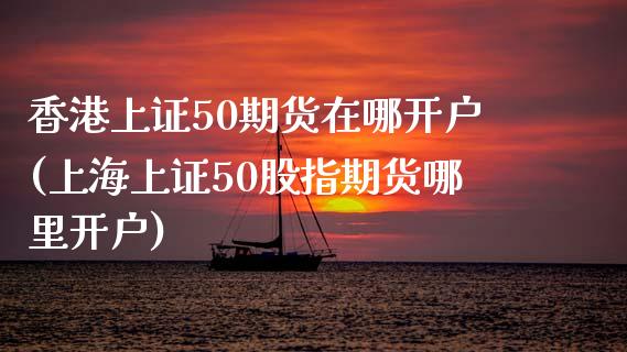 香港上证50期货在哪开户(上海上证50股指期货哪里开户)