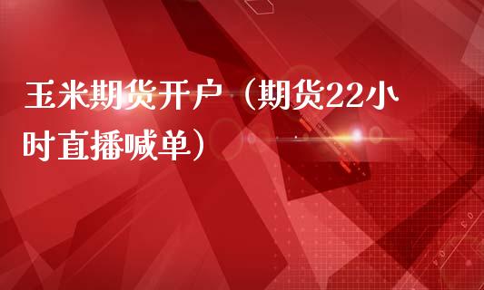 玉米期货开户（期货22小时直播喊单）