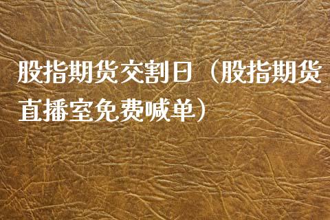 股指期货交割日（股指期货直播室免费喊单）