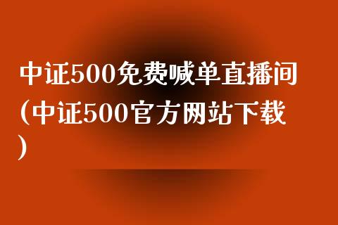 中证500免费喊单直播间(中证500官方网站下载)