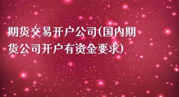 期货交易开户公司(国内期货公司开户有资金要求)